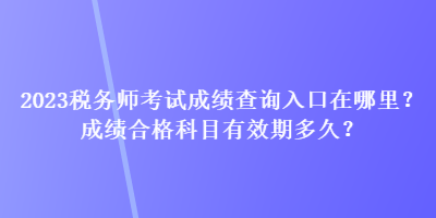 2023税务师考试成绩查询入口在哪里？成绩合格科目有效期多久？