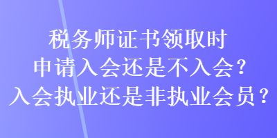 税务师证书领取时申请入会还是不入会？入会执业还是非执业会员？