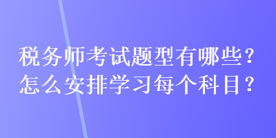 税务师考试题型有哪些？怎么安排学习每个科目？