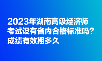 2023年湖南高级经济师考试设有省内合格标准吗？成绩有效期多久