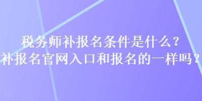 税务师补报名条件是什么？补报名官网入口和报名的一样吗？