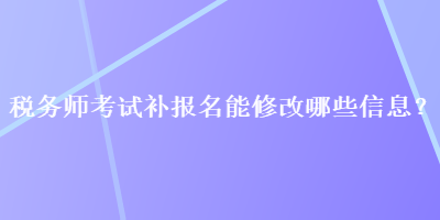 税务师考试补报名能修改哪些信息？