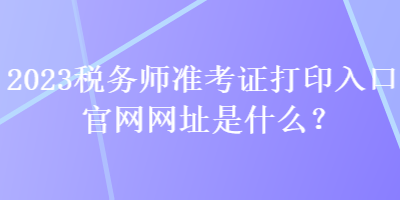 2023税务师准考证打印入口官网网址是什么？