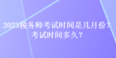 2023税务师考试时间是几月份？考试时间多久？