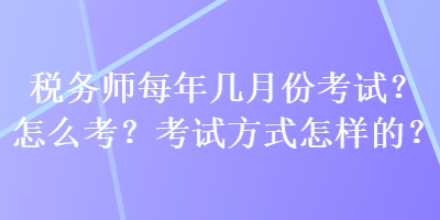 税务师每年几月份考试？怎么考？考试方式怎样的？