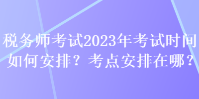 税务师考试2023年考试时间如何安排？考点安排在哪？