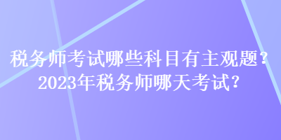 税务师考试哪些科目有主观题？2023年税务师哪天考试？