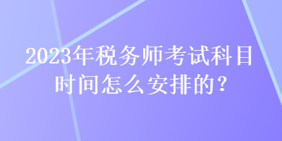 2023年税务师考试科目时间怎么安排的？