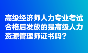 高级经济师人力专业考试合格后发放的是高级人力资源管理师证书吗