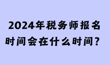 2024年税务师报名时间会在什么时间？