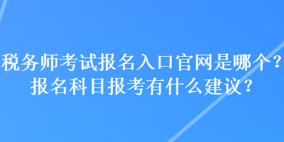 税务师考试报名入口官网是哪个？报名科目报考有什么建议？