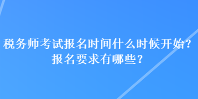 税务师考试报名时间什么时候开始？报名要求有哪些？