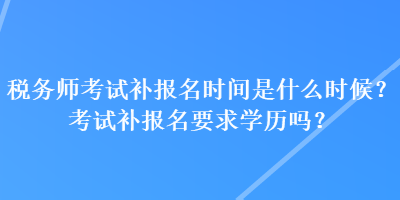 税务师考试补报名时间是什么时候？考试补报名要求学历吗？