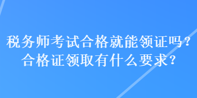 税务师考试合格就能领证吗？合格证领取有什么要求？