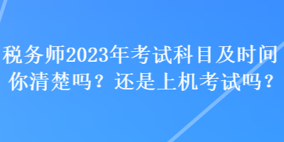 税务师2023年考试科目及时间你清楚吗？还是上机考试吗？