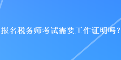 报名税务师考试需要工作证明吗？