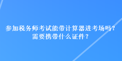 参加税务师考试能带计算器进考场吗？需要携带什么证件？