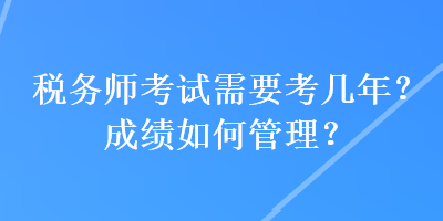 税务师考试需要考几年？成绩如何管理？