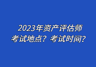 2023年资产评估师考试地点？考试时间？