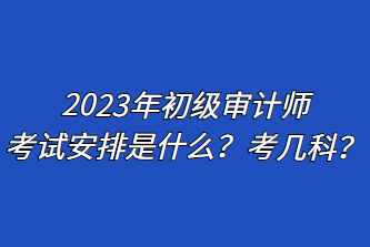 2023年初级审计师考试安排是什么？考几科？