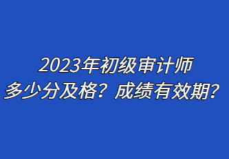 2023年初级审计师多少分及格？成绩有效期？