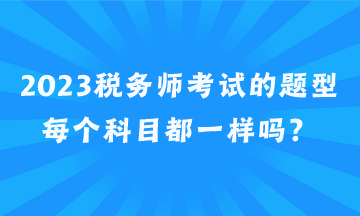 2023税务师考试的题型每个科目都一样吗？