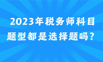 2023年税务师科目题型都是选择题吗？