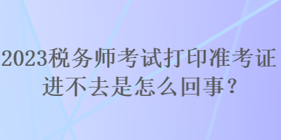 2023税务师考试打印准考证进不去是怎么回事？