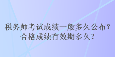 税务师考试成绩一般多久公布？合格成绩有效期多久？