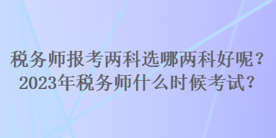 税务师报考两科选哪两科好呢？2023年税务师什么时候考试？