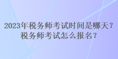 2023年税务师考试时间是哪天？税务师考试怎么报名？