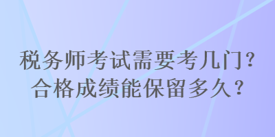 税务师考试需要考几门？合格成绩能保留多久？