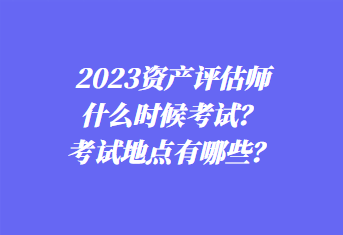 2023资产评估师什么时候考试？考试地点有哪些？