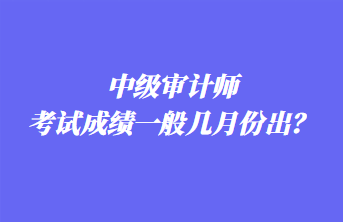 中级审计师考试成绩一般几月份出？