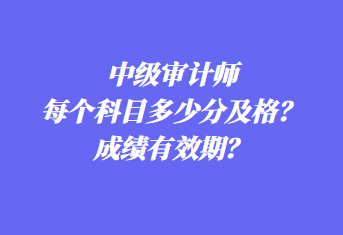 中级审计师每个科目多少分及格？成绩有效期？