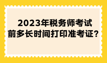 2023年税务师考试前多长时间打印准考证