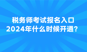 税务师考试报名入口2024年什么时候开通？