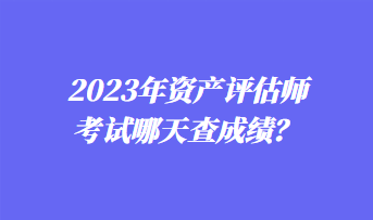 2023年资产评估师考试哪天查成绩？