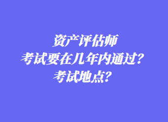 资产评估师考试要在几年内通过？考试地点？