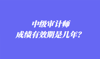 中级审计师成绩有效期是几年？