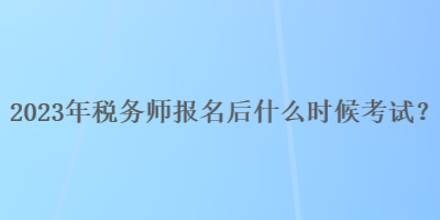 2023年税务师报名后什么时候考试？