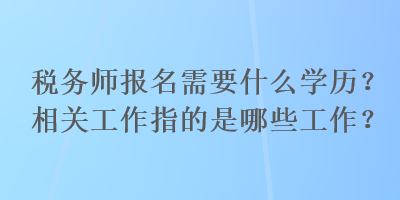 税务师报名需要什么学历？相关工作指的是哪些工作？