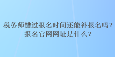 税务师错过报名时间还能补报名吗？报名官网网址是什么？