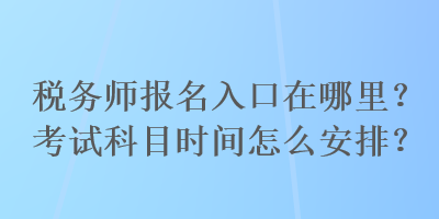 税务师报名入口在哪里？考试科目时间怎么安排？