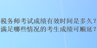 税务师考试成绩有效时间是多久？满足哪些情况的考生成绩可顺延？