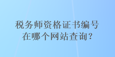 税务师资格证书编号在哪个网站查询？