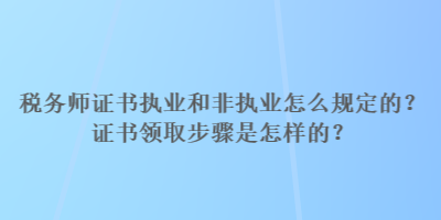 税务师证书执业和非执业怎么规定的？证书领取步骤是怎样的？