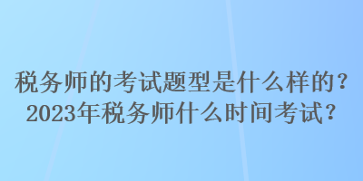 税务师的考试题型是什么样的？2023年税务师什么时间考试？