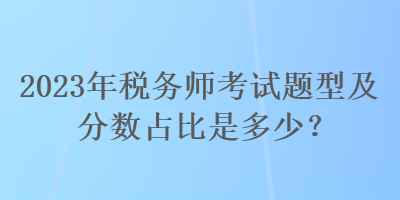 2023年税务师考试题型及分数占比是多少？