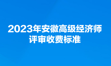 2023年安徽高级经济师评审收费标准